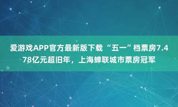 爱游戏APP官方最新版下载 “五一”档票房7.478亿元超旧年，上海蝉联城市票房冠军