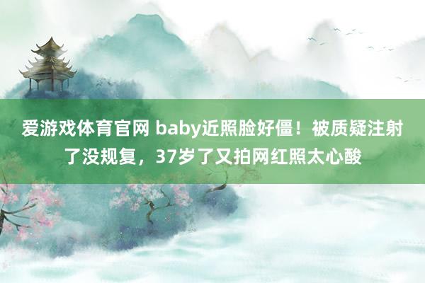 爱游戏体育官网 baby近照脸好僵！被质疑注射了没规复，37岁了又拍网红照太心酸