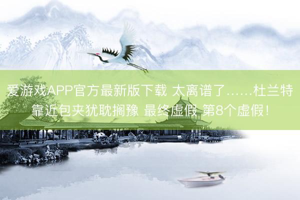 爱游戏APP官方最新版下载 太离谱了……杜兰特靠近包夹犹耽搁豫 最终虚假 第8个虚假！