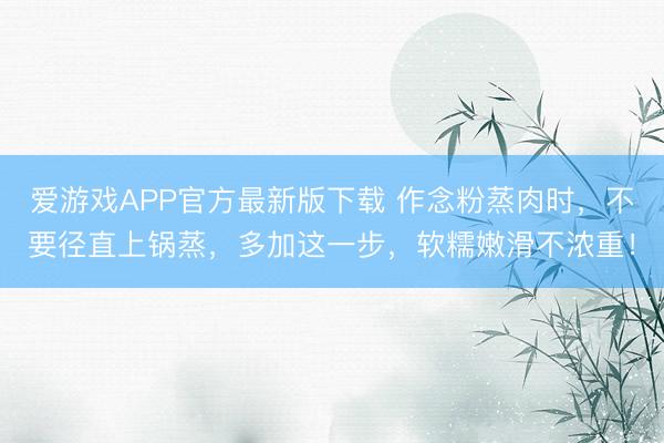 爱游戏APP官方最新版下载 作念粉蒸肉时，不要径直上锅蒸，多加这一步，软糯嫩滑不浓重！