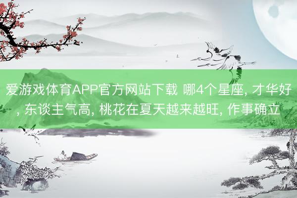 爱游戏体育APP官方网站下载 哪4个星座, 才华好, 东谈主气高, 桃花在夏天越来越旺, 作事确立