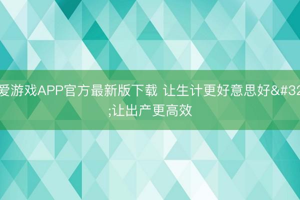 爱游戏APP官方最新版下载 让生计更好意思好 让出产更高效
