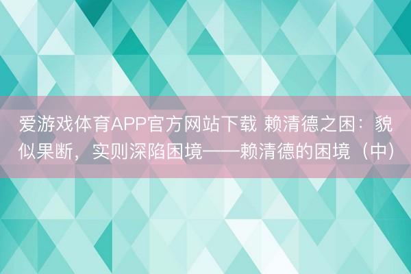 爱游戏体育APP官方网站下载 赖清德之困：貌似果断，实则深陷困境——赖清德的困境（中）