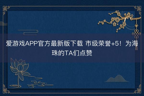 爱游戏APP官方最新版下载 市级荣誉+5！为海珠的TA们点赞