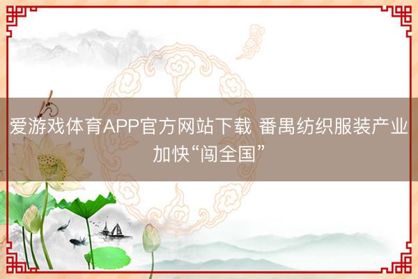 爱游戏体育APP官方网站下载 番禺纺织服装产业加快“闯全国”