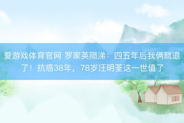 爱游戏体育官网 罗家英陨涕：四五年后我俩就退了！抗癌38年，78岁汪明荃这一世值了