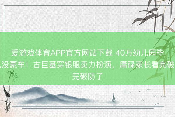 爱游戏体育APP官方网站下载 40万幼儿园毕业礼没豪车！古巨基穿银服卖力扮演，庸碌家长看完破防了