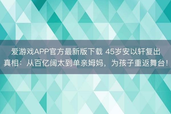 爱游戏APP官方最新版下载 45岁安以轩复出真相：从百亿阔太到单亲姆妈，为孩子重返舞台！
