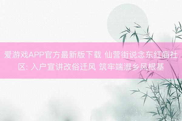 爱游戏APP官方最新版下载 仙营街说念东红庙社区: 入户宣讲改俗迁风 筑牢端淑乡风根基