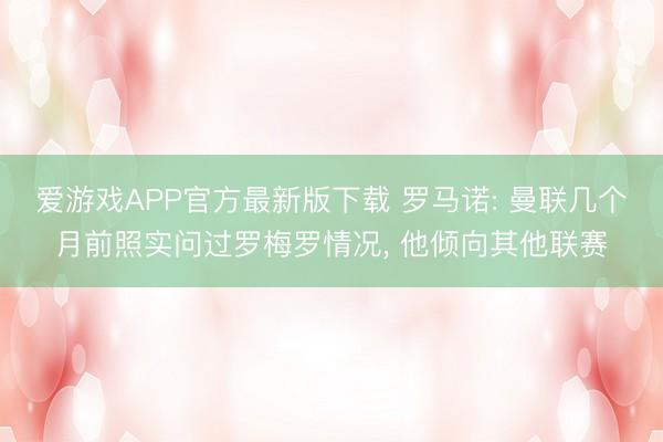 爱游戏APP官方最新版下载 罗马诺: 曼联几个月前照实问过罗梅罗情况, 他倾向其他联赛