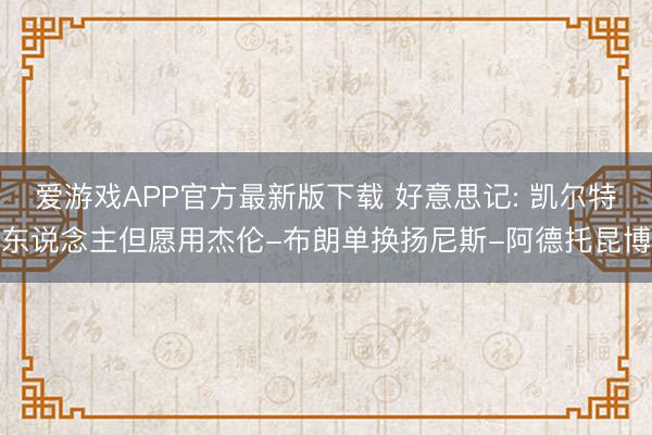 爱游戏APP官方最新版下载 好意思记: 凯尔特东说念主但愿用杰伦-布朗单换扬尼斯-阿德托昆博