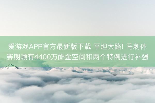爱游戏APP官方最新版下载 平坦大路! 马刺休赛期领有4400万酬金空间和两个特例进行补强