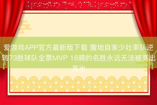 爱游戏APP官方最新版下载 腹地自家少壮率队逆转73胜球队全票MVP 16骑的名胜永远无法被高出