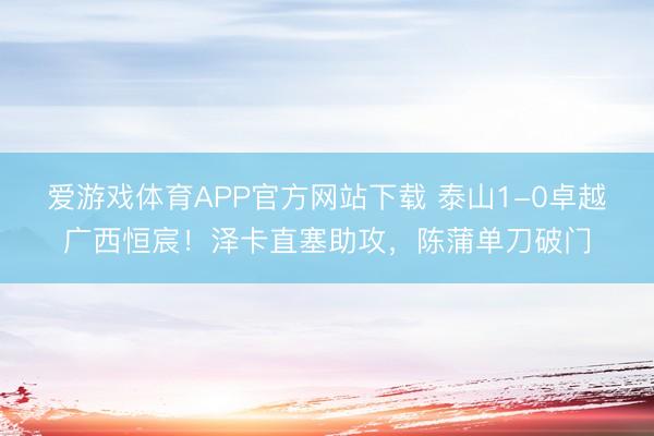 爱游戏体育APP官方网站下载 泰山1-0卓越广西恒宸！泽卡直塞助攻，陈蒲单刀破门