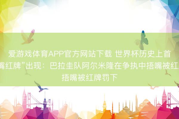 爱游戏体育APP官方网站下载 世界杯历史上首张“捂嘴红牌”出现：巴拉圭队阿尔米隆在争执中捂嘴被红牌罚下