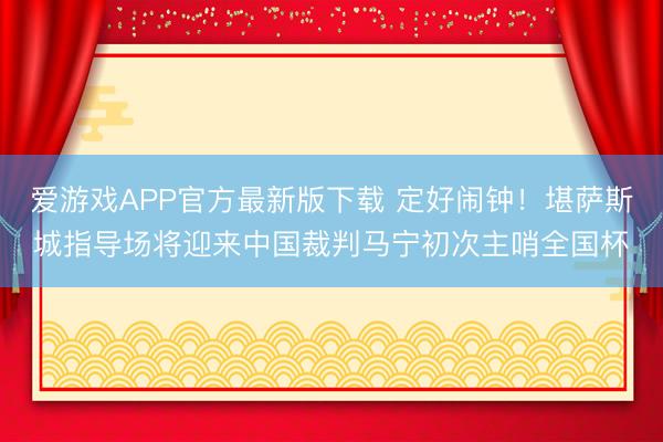 爱游戏APP官方最新版下载 定好闹钟！堪萨斯城指导场将迎来中国裁判马宁初次主哨全国杯